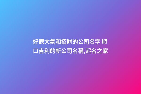 好聽大氣和招財的公司名字 順口吉利的新公司名稱,起名之家-第1張-公司起名-玄機派